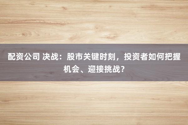 配资公司 决战:股市关键时刻,投资者如何把握机会、迎接挑战?