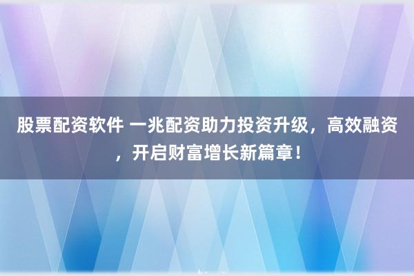 股票配资软件 一兆配资助力投资升级,高效融资,开启财富增长新篇章!