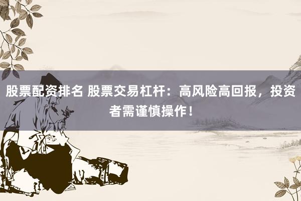 股票配资排名 股票交易杠杆:高风险高回报,投资者需谨慎操作!