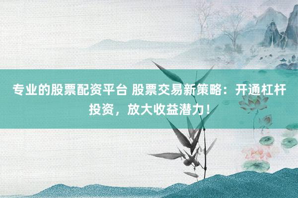 专业的股票配资平台 股票交易新策略:开通杠杆投资,放大收益潜力!