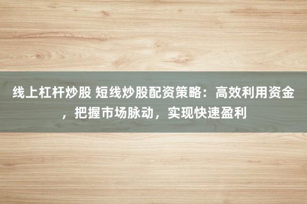 线上杠杆炒股 短线炒股配资策略:高效利用资金,把握市场脉动,实现快速盈利