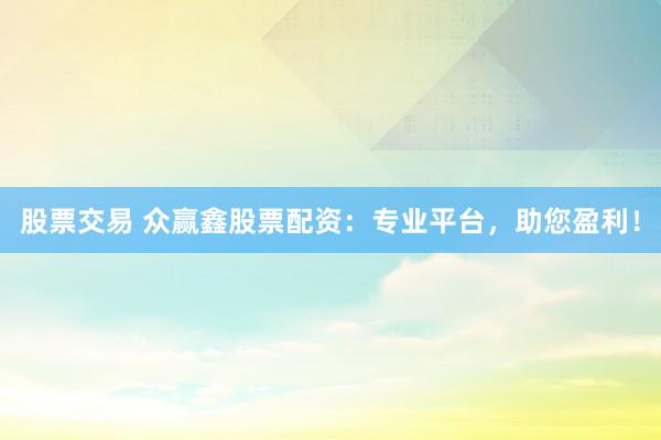股票交易 众赢鑫股票配资:专业平台,助您盈利!