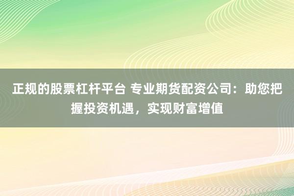 正规的股票杠杆平台 专业期货配资公司:助您把握投资机遇,实现财富增值