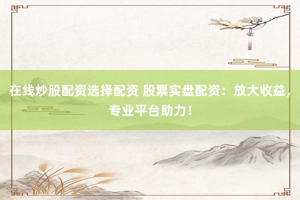 在线炒股配资选择配资 股票实盘配资:放大收益,专业平台助力!