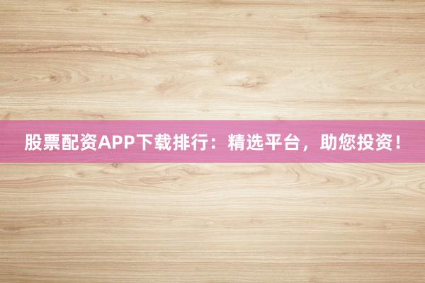 股票配资APP下载排行:精选平台,助您投资!