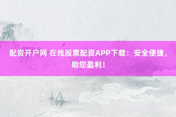 配资开户网 在线股票配资APP下载:安全便捷,助您盈利!