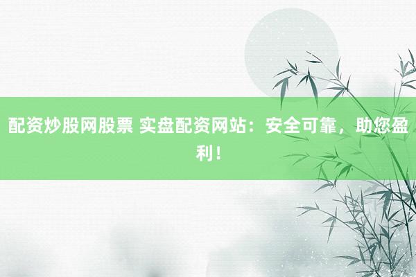配资炒股网股票 实盘配资网站：安全可靠，助您盈利！
