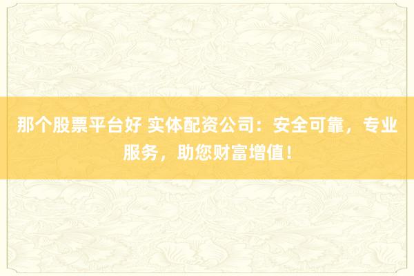 那个股票平台好 实体配资公司：安全可靠，专业服务，助您财富增值！