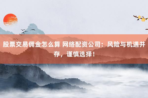股票交易佣金怎么算 网络配资公司:风险与机遇并存,谨慎选择!