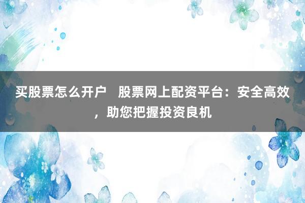 买股票怎么开户 股票网上配资平台:安全高效,助您把握投资良机