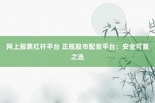 网上股票杠杆平台 正规股市配资平台:安全可靠之选