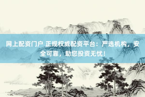 网上配资门户 正规权威配资平台:严选机构,安全可靠,助您投资无忧!