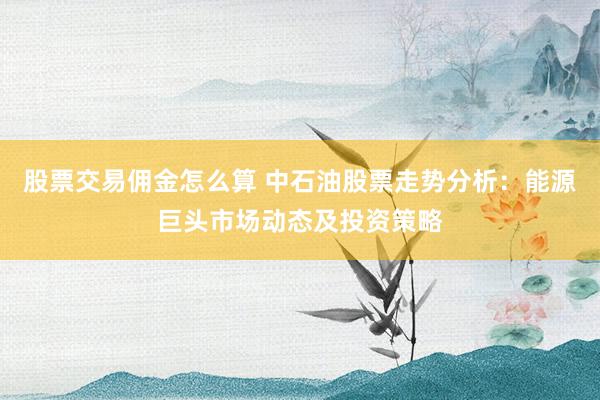 股票交易佣金怎么算 中石油股票走势分析:能源巨头市场动态及投资策略