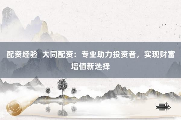配资经验 大同配资:专业助力投资者,实现财富增值新选择