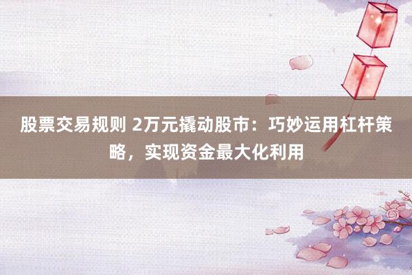 股票交易规则 2万元撬动股市：巧妙运用杠杆策略，实现资金最大化利用