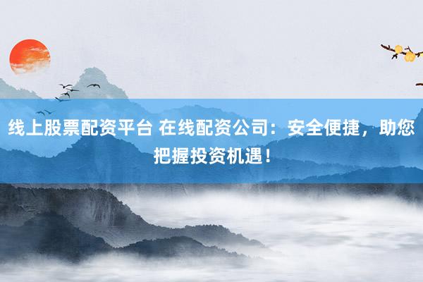 线上股票配资平台 在线配资公司：安全便捷，助您把握投资机遇！