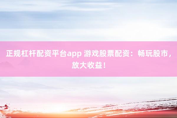 正规杠杆配资平台app 游戏股票配资：畅玩股市，放大收益！