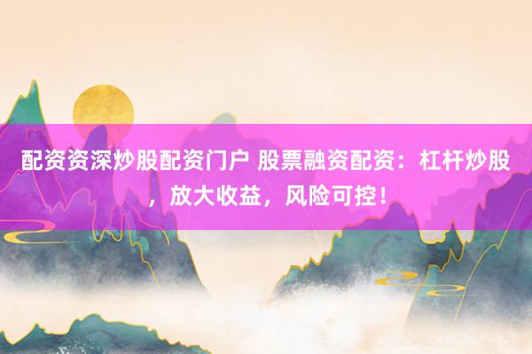 配资资深炒股配资门户 股票融资配资：杠杆炒股，放大收益，风险可控！