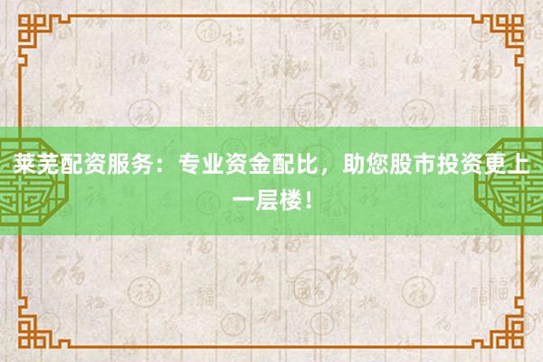 莱芜配资服务：专业资金配比，助您股市投资更上一层楼！