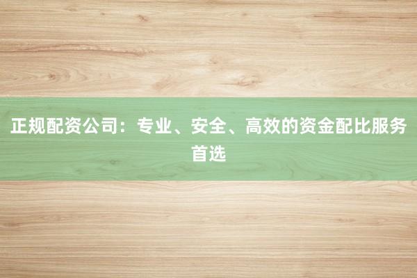 正规配资公司：专业、安全、高效的资金配比服务首选