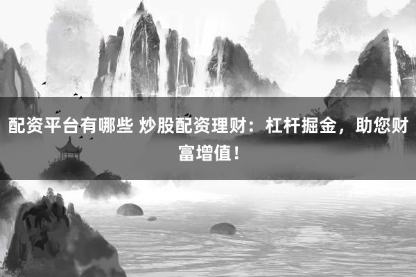 配资平台有哪些 炒股配资理财:杠杆掘金,助您财富增值!