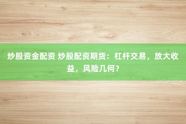 炒股资金配资 炒股配资期货：杠杆交易，放大收益，风险几何？