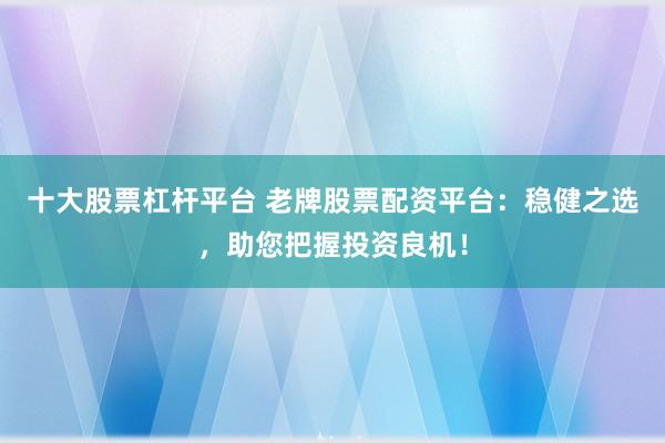 十大股票杠杆平台 老牌股票配资平台:稳健之选,助您把握投资良机!