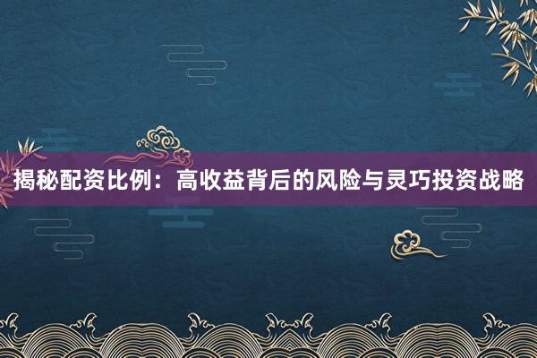 揭秘配资比例：高收益背后的风险与灵巧投资战略