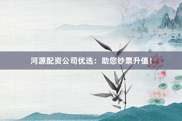 河源配资公司优选：助您钞票升值！