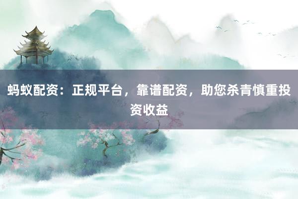 蚂蚁配资：正规平台，靠谱配资，助您杀青慎重投资收益