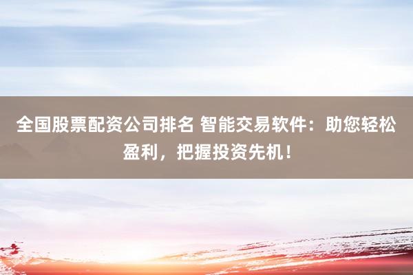 全国股票配资公司排名 智能交易软件：助您轻松盈利，把握投资先机！