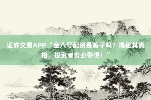 证券交易APP “金八号配资是骗子吗？揭秘其真相，投资者务必警惕！”