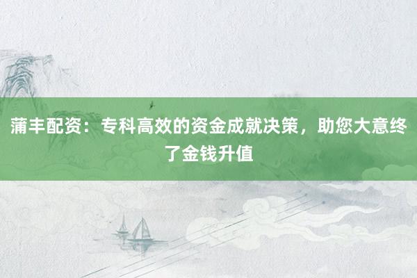 蒲丰配资：专科高效的资金成就决策，助您大意终了金钱升值