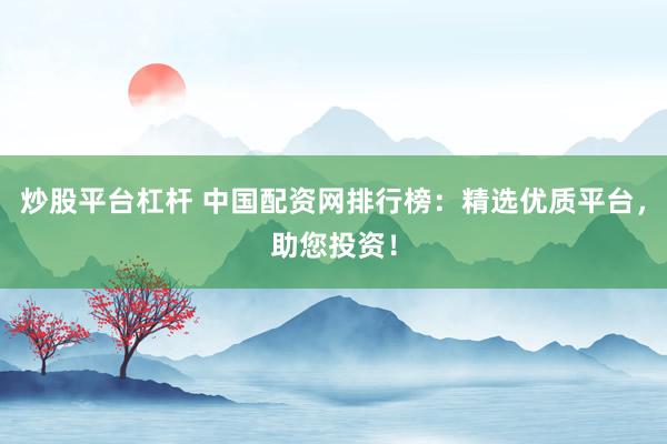 炒股平台杠杆 中国配资网排行榜:精选优质平台,助您投资!