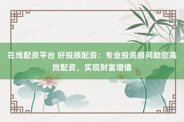 在线配资平台 好投顾配资:专业投资顾问助您高效配资,实现财富增值