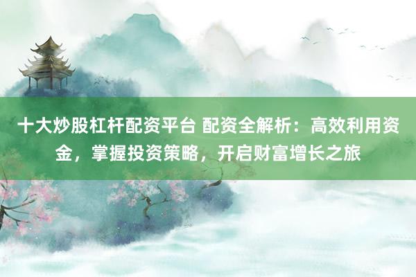 十大炒股杠杆配资平台 配资全解析:高效利用资金,掌握投资策略,开启财富增长之旅