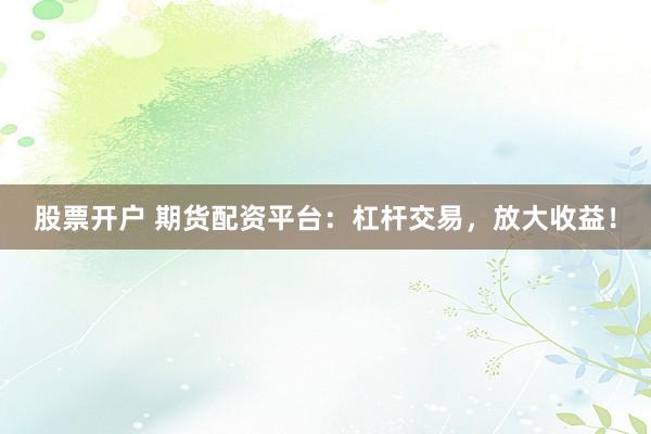 股票开户 期货配资平台:杠杆交易,放大收益!