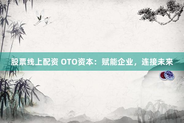 股票线上配资 OTO资本:赋能企业,连接未来