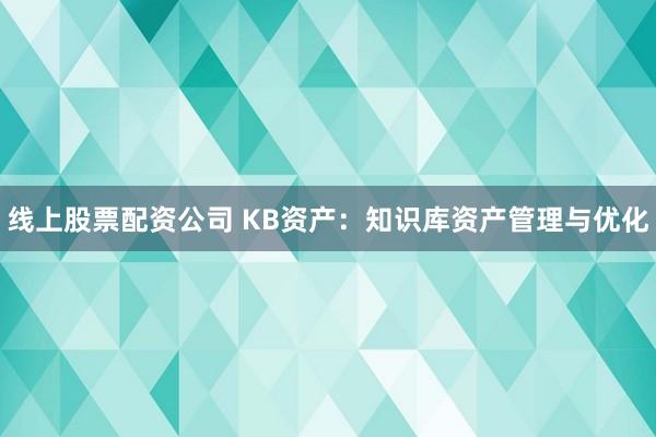 线上股票配资公司 KB资产:知识库资产管理与优化