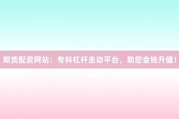 期货配资网站:专科杠杆走动平台,助您金钱升值!