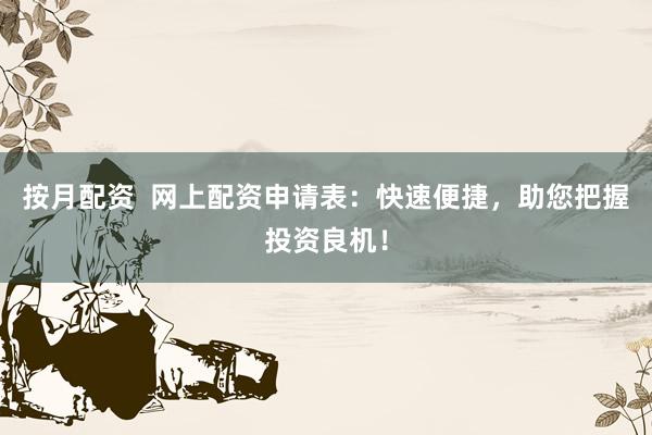 按月配资 网上配资申请表:快速便捷,助您把握投资良机!