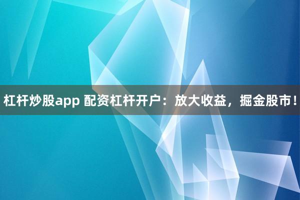 杠杆炒股app 配资杠杆开户：放大收益，掘金股市！