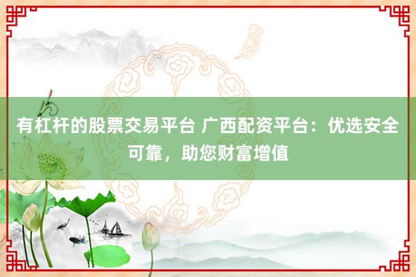 有杠杆的股票交易平台 广西配资平台：优选安全可靠，助您财富增值