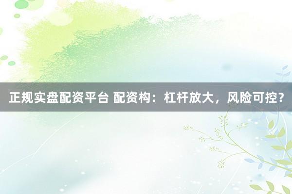 正规实盘配资平台 配资构：杠杆放大，风险可控？