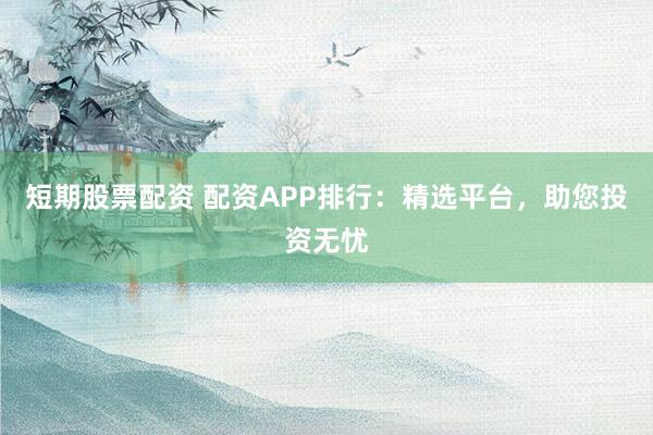 短期股票配资 配资APP排行：精选平台，助您投资无忧