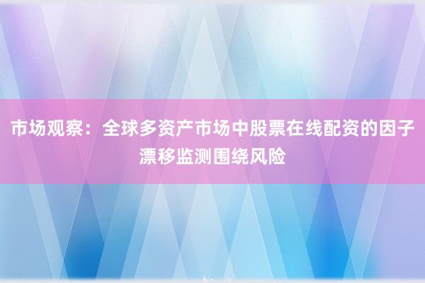 市场观察:全球多资产市场中股票在线配资的因子漂移监测围绕风险