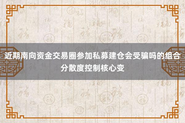 近期南向资金交易圈参加私募建仓会受骗吗的组合分散度控制核心变