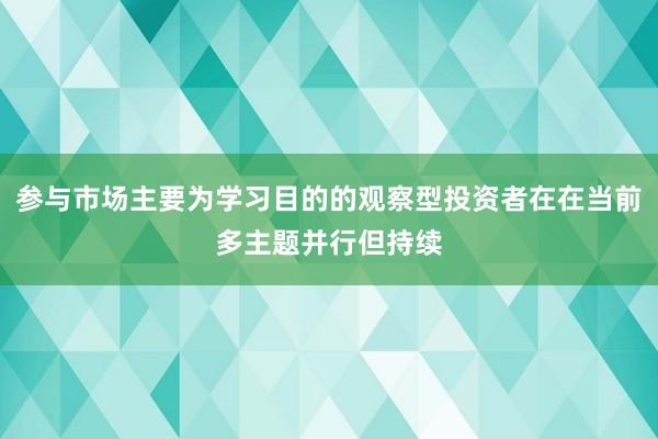 参与市场主要为学习目的的观察型投资者在在当前多主题并行但持续