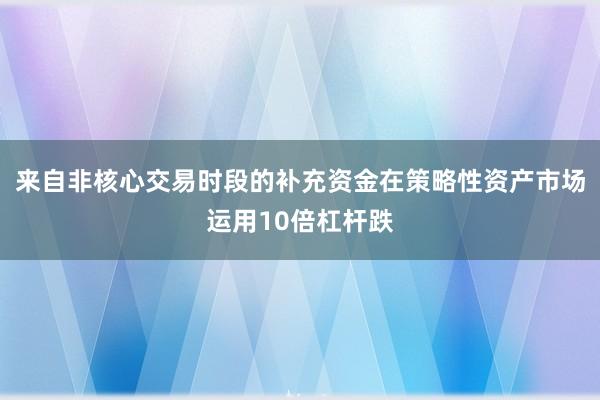 来自非核心交易时段的补充资金在策略性资产市场运用10倍杠杆跌