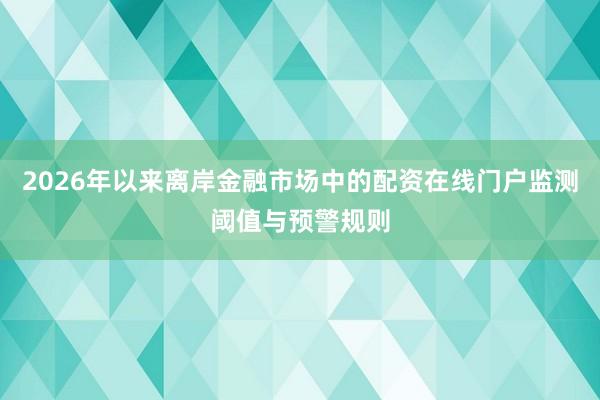 2026年以来离岸金融市场中的配资在线门户监测阈值与预警规则